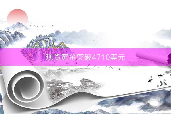现货黄金突破4710美元