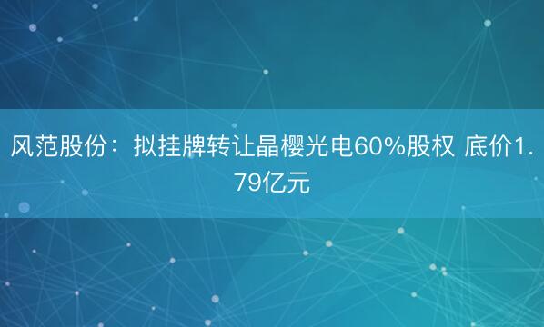 风范股份：拟挂牌转让晶樱光电60%股权 底价1.79亿元