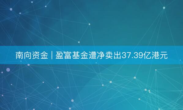 南向资金 | 盈富基金遭净卖出37.39亿港元