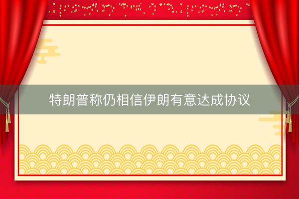 特朗普称仍相信伊朗有意达成协议