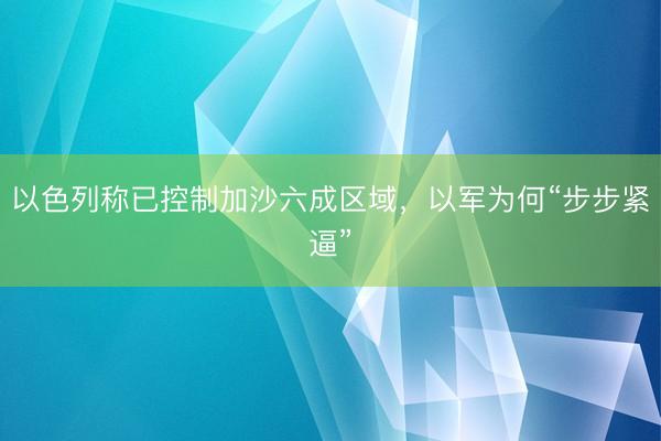 以色列称已控制加沙六成区域，以军为何“步步紧逼”