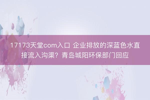 17173天堂com入口 企业排放的深蓝色水直接流入沟渠？青岛城阳环保部门回应