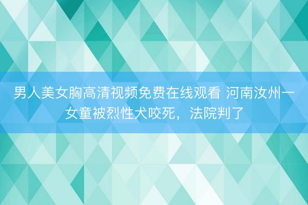 男人美女胸高清视频免费在线观看 河南汝州一女童被烈性犬咬死，法院判了