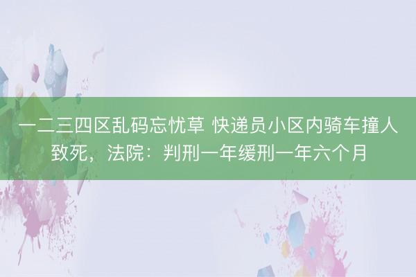 一二三四区乱码忘忧草 快递员小区内骑车撞人致死，法院：判刑一年缓刑一年六个月