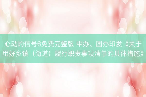 心动的信号6免费完整版 中办、国办印发《关于用好乡镇（街道）履行职责事项清单的具体措施》