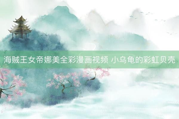 海贼王女帝娜美全彩漫画视频 小乌龟的彩虹贝壳