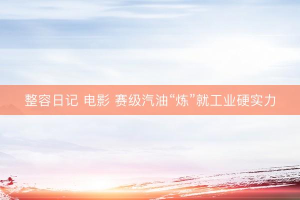 整容日记 电影 赛级汽油“炼”就工业硬实力