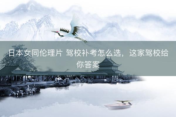 日本女同伦理片 驾校补考怎么选，这家驾校给你答案
