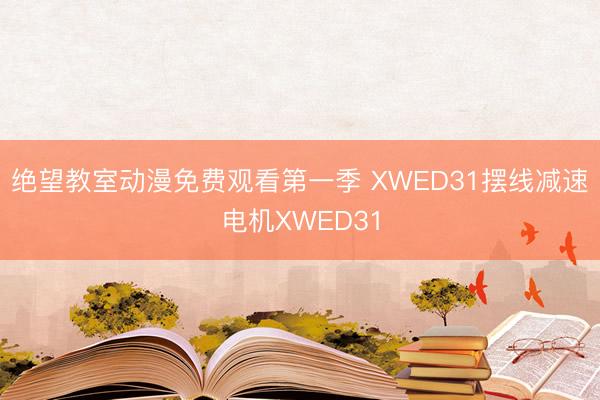 绝望教室动漫免费观看第一季 XWED31摆线减速电机XWED31