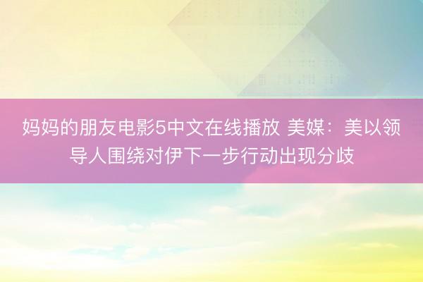 妈妈的朋友电影5中文在线播放 美媒：美以领导人围绕对伊下一步行动出现分歧