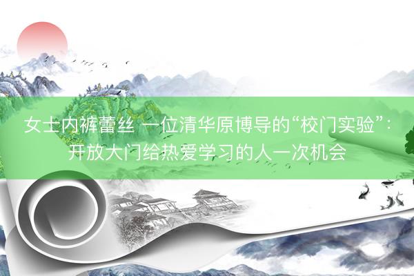女士内裤蕾丝 一位清华原博导的“校门实验”：开放大门给热爱学习的人一次机会