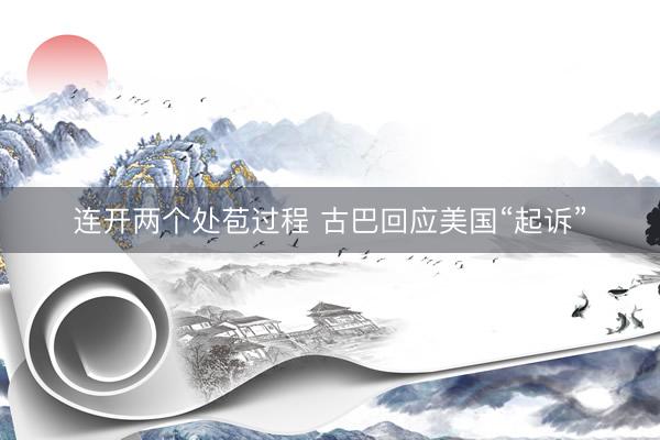 连开两个处苞过程 古巴回应美国“起诉”