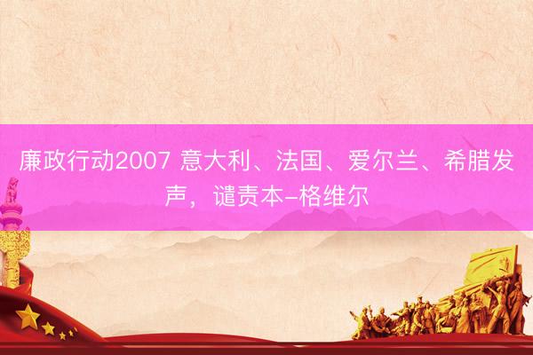 廉政行动2007 意大利、法国、爱尔兰、希腊发声，谴责本-格维尔