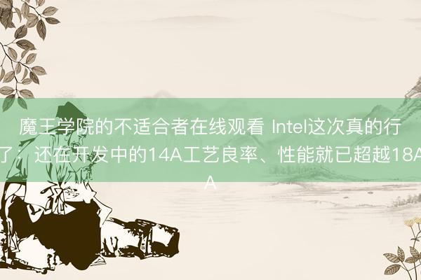 魔王学院的不适合者在线观看 Intel这次真的行了:还在开发中的14A工艺良率、性能就已超越18A