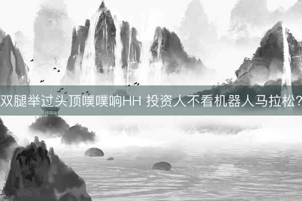 双腿举过头顶噗噗响HH 投资人不看机器人马拉松?