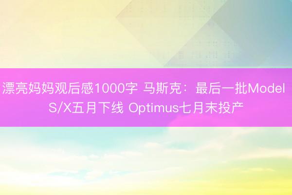 漂亮妈妈观后感1000字 马斯克：最后一批Model S/X五月下线 Optimus七月末投产