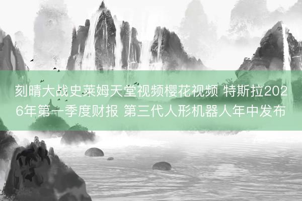 刻晴大战史莱姆天堂视频樱花视频 特斯拉2026年第一季度财报 第三代人形机器人年中发布