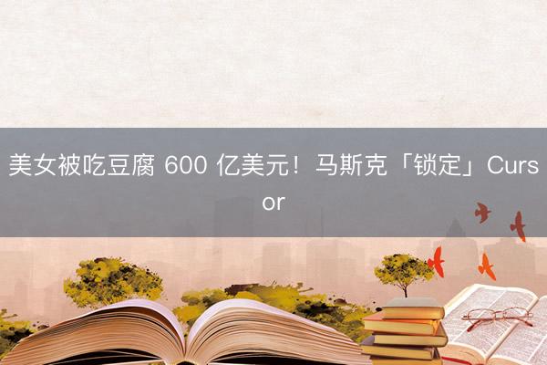 美女被吃豆腐 600 亿美元！马斯克「锁定」Cursor