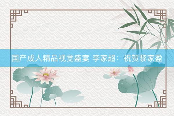 国产成人精品视觉盛宴 李家超：祝贺黎家盈