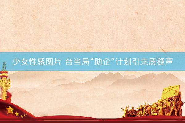 少女性感图片 台当局“助企”计划引来质疑声