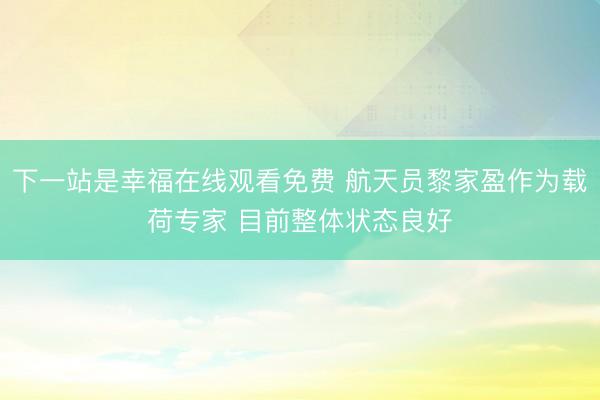 下一站是幸福在线观看免费 航天员黎家盈作为载荷专家 目前整体状态良好