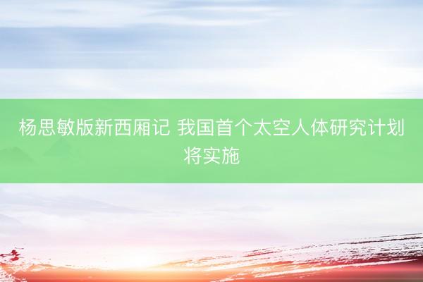 杨思敏版新西厢记 我国首个太空人体研究计划将实施