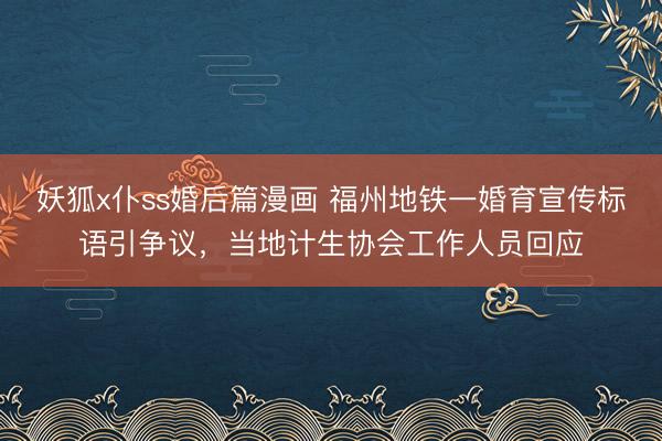 妖狐x仆ss婚后篇漫画 福州地铁一婚育宣传标语引争议，当地计生协会工作人员回应
