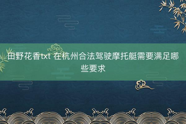 田野花香txt 在杭州合法驾驶摩托艇需要满足哪些要求