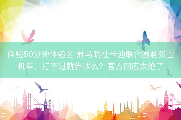 体验50分钟体验区 雅马哈杜卡迪联合围剿张雪机车，打不过就告状么？官方回应太绝了