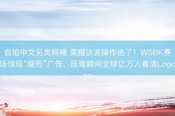 自拍中文另类网曝 荣耀这波操作绝了！WSBK赛场惊现“隐形”广告，压弯瞬间全球亿万人看清Logo