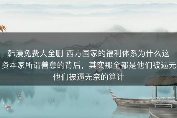 韩漫免费大全删 西方国家的福利体系为什么这么完善？资本家所谓善意的背后，其实那全都是他们被逼无奈的算计