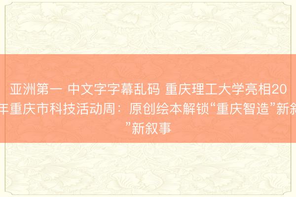 亚洲第一 中文字字幕乱码 重庆理工大学亮相2026年重庆市科技活动周：原创绘本解锁“重庆智造”新叙事