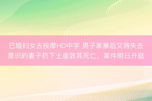 已婚妇女去按摩HD中字 男子家暴后又将失去意识的妻子扔下土崖致其死亡，案件明日开庭