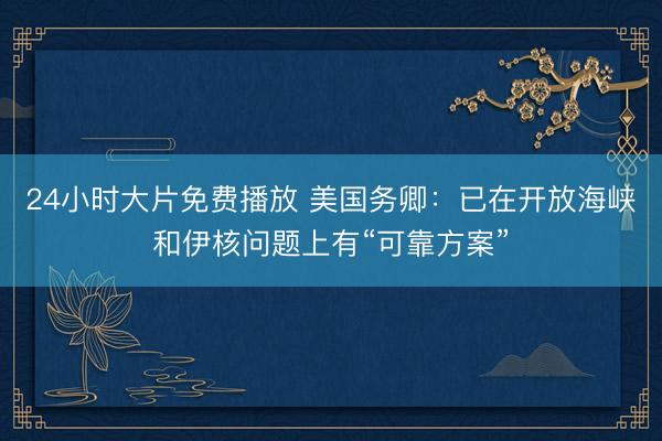 24小时大片免费播放 美国务卿：已在开放海峡和伊核问题上有“可靠方案”