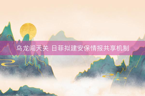 乌龙闯天关 日菲拟建安保情报共享机制
