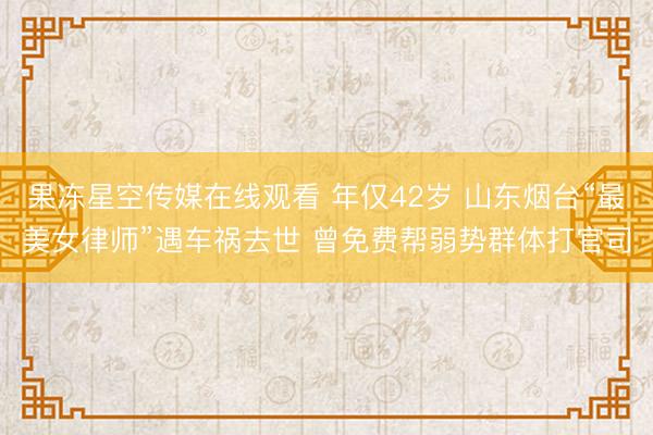 果冻星空传媒在线观看 年仅42岁 山东烟台“最美女律师”遇车祸去世 曾免费帮弱势群体打官司