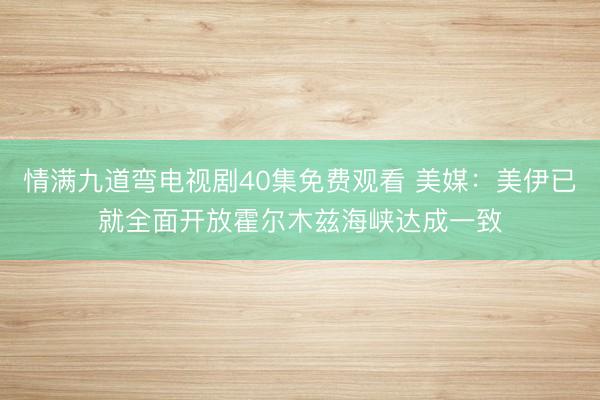 情满九道弯电视剧40集免费观看 美媒：美伊已就全面开放霍尔木兹海峡达成一致
