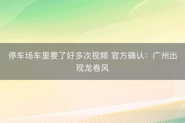 停车场车里要了好多次视频 官方确认：广州出现龙卷风