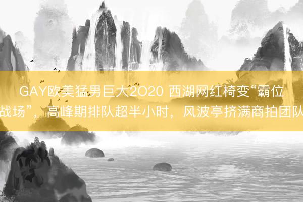 GAY欧美猛男巨大2O20 西湖网红椅变“霸位战场”，高峰期排队超半小时，风波亭挤满商拍团队
