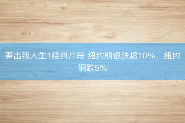 舞出我人生1经典片段 纽约期银跌超10%，纽约铜跌5%