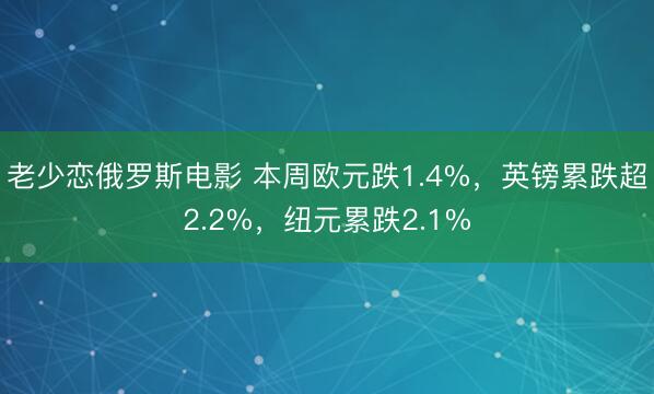 老少恋俄罗斯电影 本周欧元跌1.4%，英镑累跌超2.2%，纽元累跌2.1%