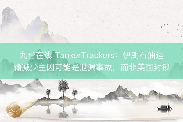 九台在线 TankerTrackers：伊朗石油运输减少主因可能是泄漏事故，而非美国封锁