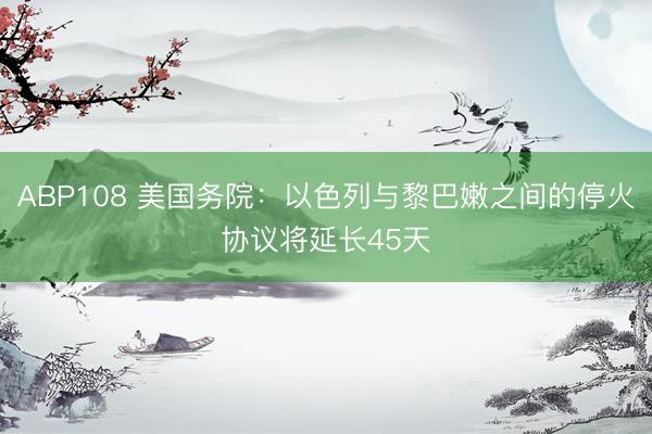 ABP108 美国务院：以色列与黎巴嫩之间的停火协议将延长45天