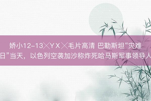 娇小12-13╳YⅩ╳毛片高清 巴勒斯坦“灾难日”当天，以色列空袭加沙称炸死哈马斯军事领导人