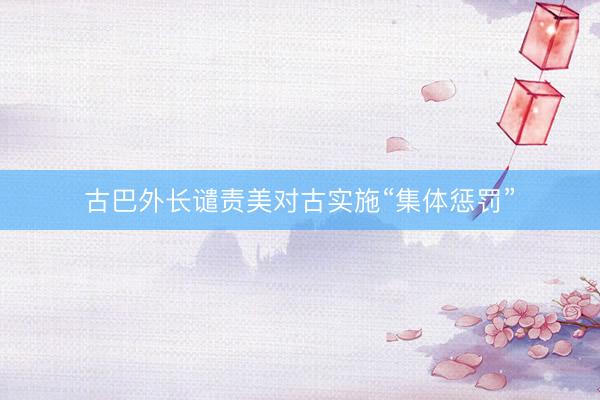 古巴外长谴责美对古实施“集体惩罚”