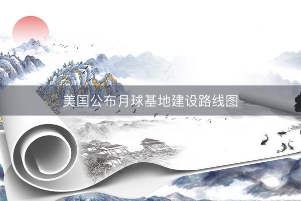 美国公布月球基地建设路线图
