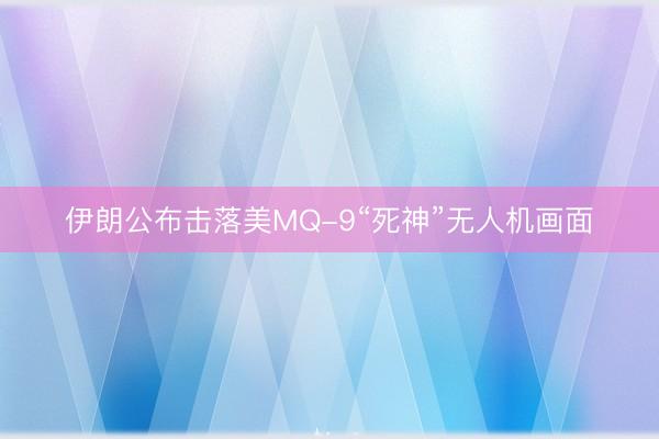 伊朗公布击落美MQ-9“死神”无人机画面