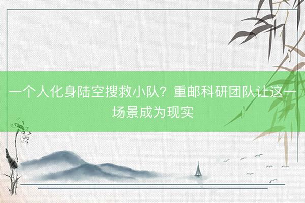 一个人化身陆空搜救小队？重邮科研团队让这一场景成为现实