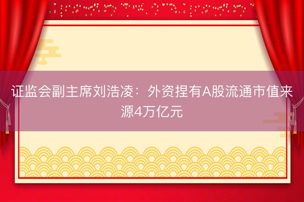 证监会副主席刘浩凌：外资捏有A股流通市值来源4万亿元