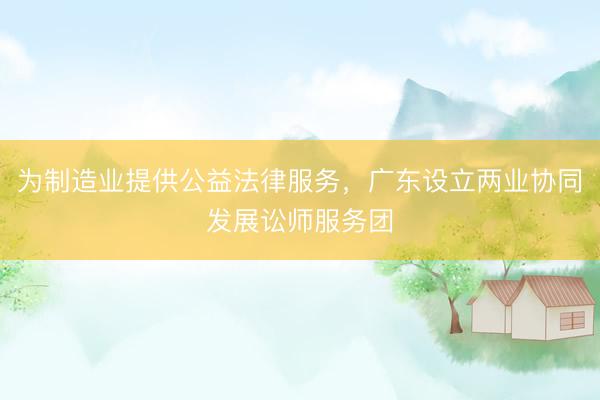 为制造业提供公益法律服务，广东设立两业协同发展讼师服务团
